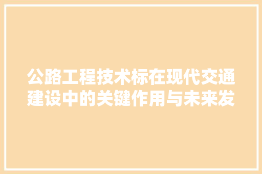 公路工程技术标在现代交通建设中的关键作用与未来发展 家居装修