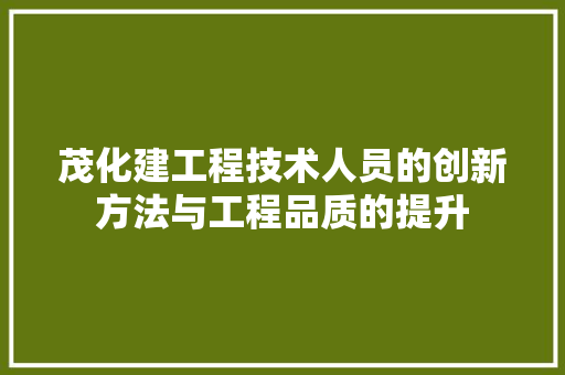 茂化建工程技术人员的创新方法与工程品质的提升