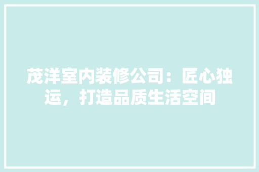 茂洋室内装修公司：匠心独运，打造品质生活空间 室内设计