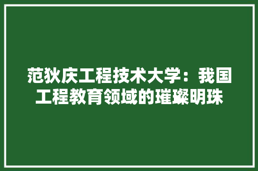 范狄庆工程技术大学：我国工程教育领域的璀璨明珠