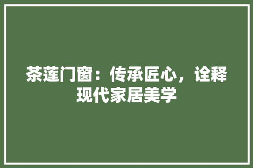 茶莲门窗：传承匠心，诠释现代家居美学 室内设计