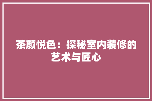 茶颜悦色：探秘室内装修的艺术与匠心 室内设计