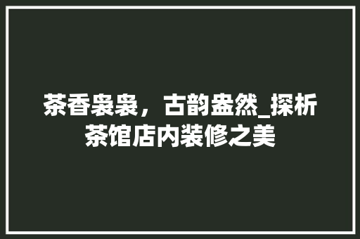 茶香袅袅，古韵盎然_探析茶馆店内装修之美 室内设计