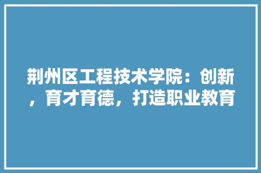 荆州区工程技术学院：创新，育才育德，打造职业教育新高地 室内设计