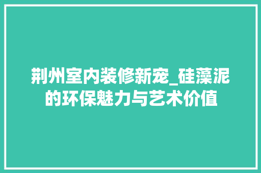 荆州室内装修新宠_硅藻泥的环保魅力与艺术价值