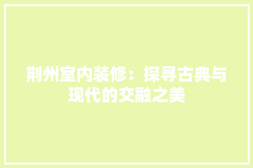 荆州室内装修：探寻古典与现代的交融之美 室内设计