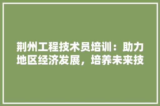 荆州工程技术员培训：助力地区经济发展，培养未来技术精英 室内设计