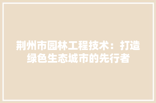 荆州市园林工程技术：打造绿色生态城市的先行者 室内设计