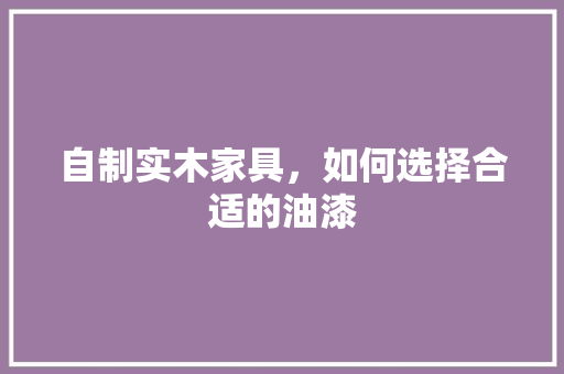 自制实木家具，如何选择合适的油漆