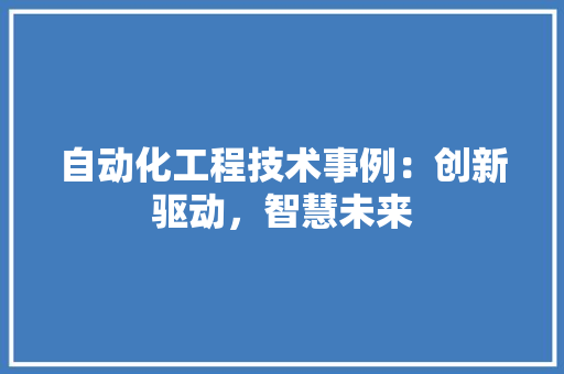 自动化工程技术事例：创新驱动，智慧未来