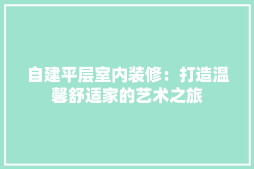 自建平层室内装修：打造温馨舒适家的艺术之旅 室内设计