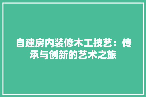自建房内装修木工技艺：传承与创新的艺术之旅 室内设计