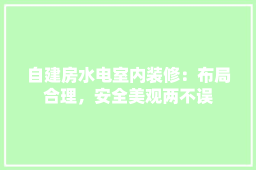 自建房水电室内装修：布局合理，安全美观两不误 室内设计