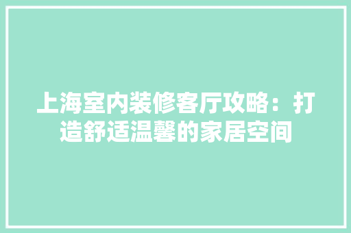上海室内装修客厅攻略：打造舒适温馨的家居空间 地板材料