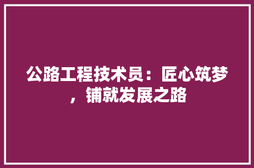 公路工程技术员：匠心筑梦，铺就发展之路 家居装修