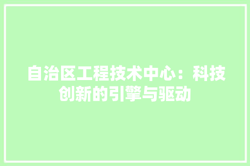 自治区工程技术中心：科技创新的引擎与驱动