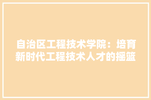 自治区工程技术学院：培育新时代工程技术人才的摇篮 室内设计