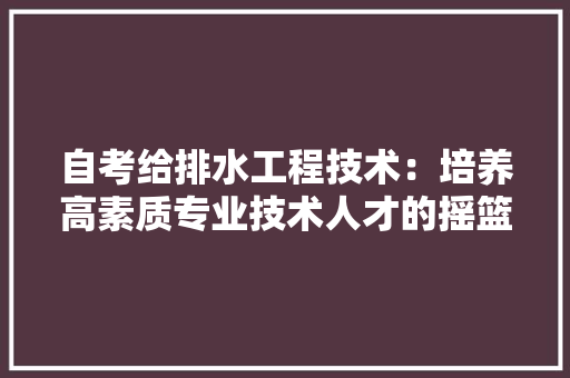 自考给排水工程技术：培养高素质专业技术人才的摇篮 室内设计