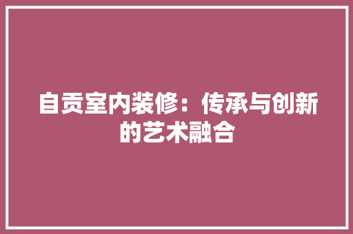 自贡室内装修：传承与创新的艺术融合