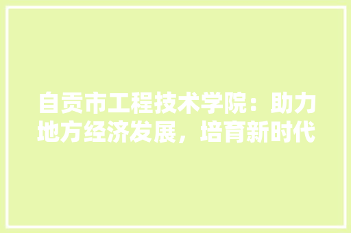 自贡市工程技术学院：助力地方经济发展，培育新时代人才 室内设计