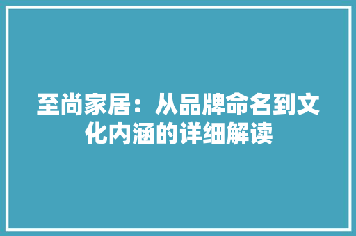 至尚家居：从品牌命名到文化内涵的详细解读 室内设计