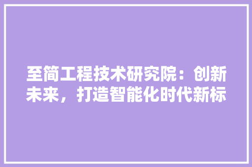 至简工程技术研究院：创新未来，打造智能化时代新标杆 室内设计