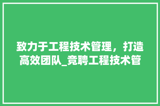 致力于工程技术管理，打造高效团队_竞聘工程技术管理岗的思考与方法 室内设计