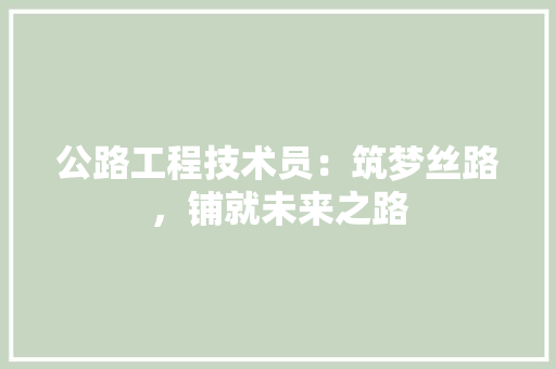 公路工程技术员：筑梦丝路，铺就未来之路 家居装修
