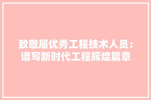 致敬届优秀工程技术人员：谱写新时代工程辉煌篇章 室内设计