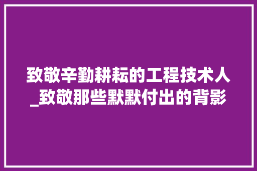 致敬辛勤耕耘的工程技术人_致敬那些默默付出的背影 室内设计