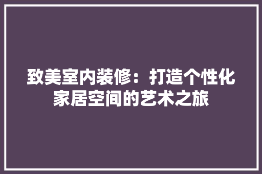 致美室内装修：打造个性化家居空间的艺术之旅