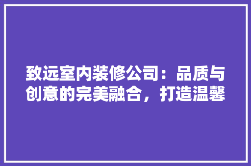 致远室内装修公司：品质与创意的完美融合，打造温馨宜居的家 室内设计