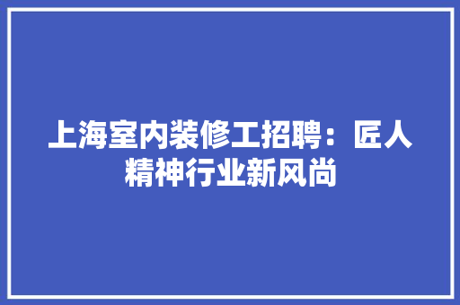 上海室内装修工招聘：匠人精神行业新风尚