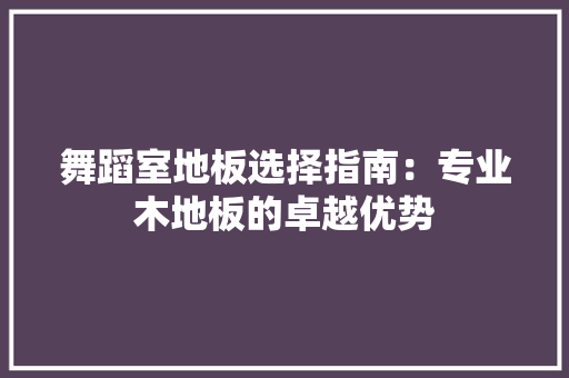 舞蹈室地板选择指南：专业木地板的卓越优势