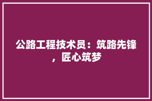 公路工程技术员：筑路先锋，匠心筑梦