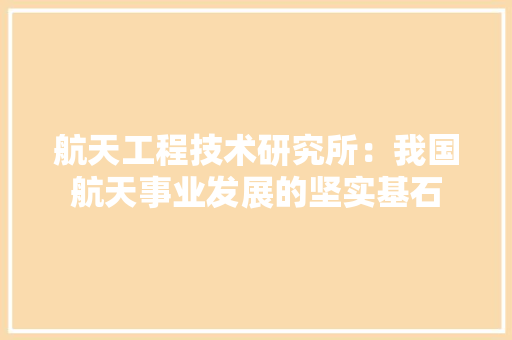 航天工程技术研究所：我国航天事业发展的坚实基石