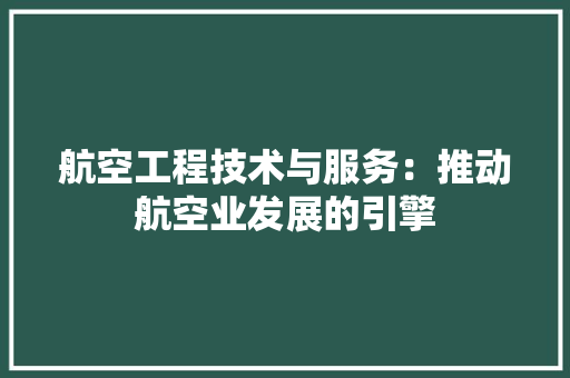 航空工程技术与服务：推动航空业发展的引擎 室内设计