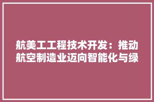 航美工工程技术开发：推动航空制造业迈向智能化与绿色化 室内设计