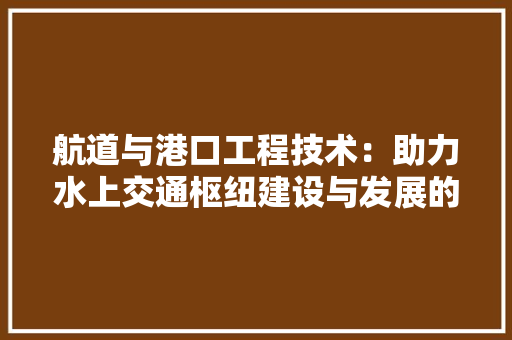 航道与港口工程技术：助力水上交通枢纽建设与发展的关键力量 室内设计