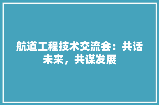 航道工程技术交流会：共话未来，共谋发展 室内设计