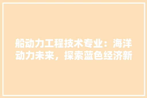 船动力工程技术专业：海洋动力未来，探索蓝色经济新篇章 室内设计