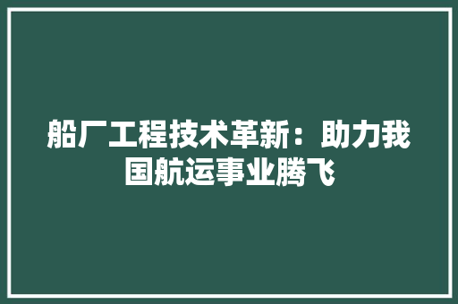 船厂工程技术革新：助力我国航运事业腾飞 室内设计