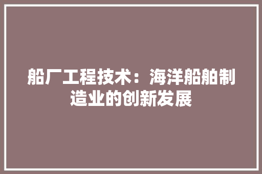 船厂工程技术：海洋船舶制造业的创新发展 室内设计