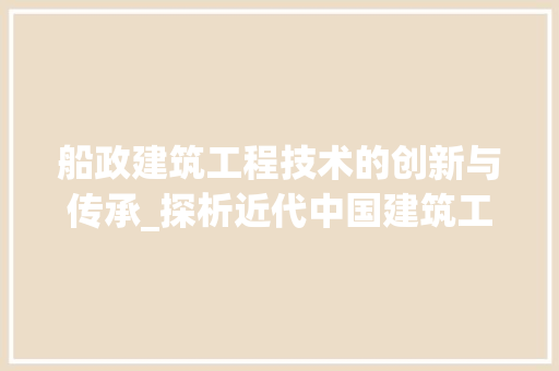 船政建筑工程技术的创新与传承_探析近代中国建筑工艺的瑰宝 室内设计