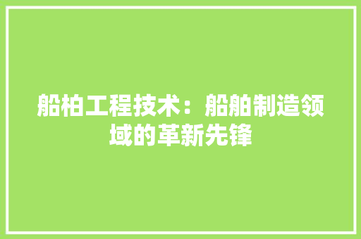 船柏工程技术：船舶制造领域的革新先锋 室内设计