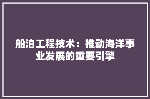 船泊工程技术：推动海洋事业发展的重要引擎 室内设计