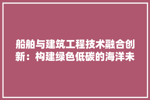 船舶与建筑工程技术融合创新：构建绿色低碳的海洋未来 室内设计