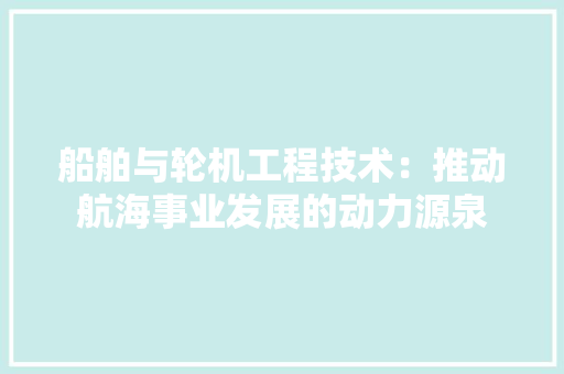 船舶与轮机工程技术：推动航海事业发展的动力源泉 室内设计