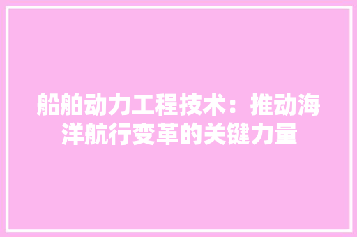 船舶动力工程技术：推动海洋航行变革的关键力量 室内设计