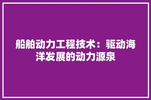 船舶动力工程技术：驱动海洋发展的动力源泉 室内设计